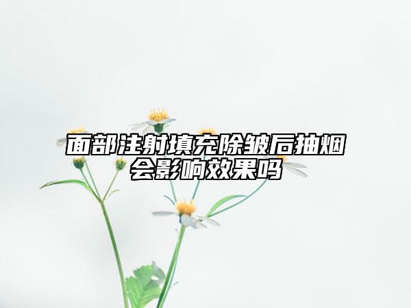 面部注射填充除皱后抽烟会影响效果吗