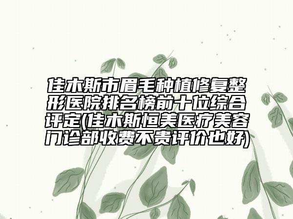 佳木斯市眉毛种植修复整形医院排名榜前十位综合评定(佳木斯恒美医疗美容门诊部收费不贵评价也好)