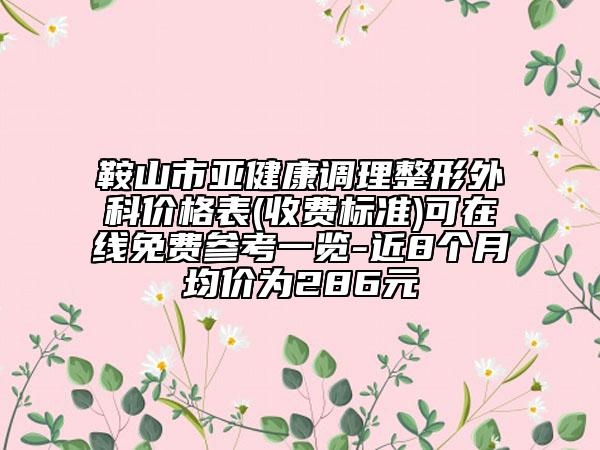 鞍山市亚健康调理整形外科价格表(收费标准)可在线免费参考一览-近8个月均价为286元