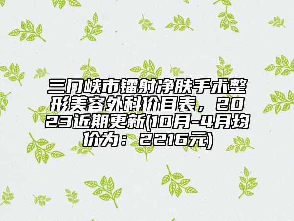 三门峡市镭射净肤手术整形美容外科价目表，2023近期更新(10月-4月均价为：2216元)
