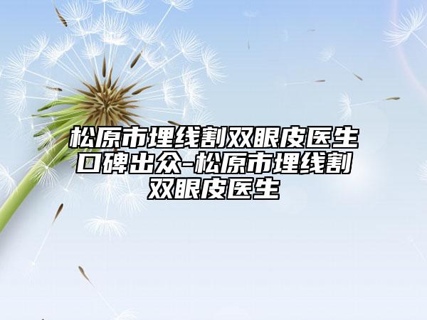 松原市埋线割双眼皮医生口碑出众-松原市埋线割双眼皮医生