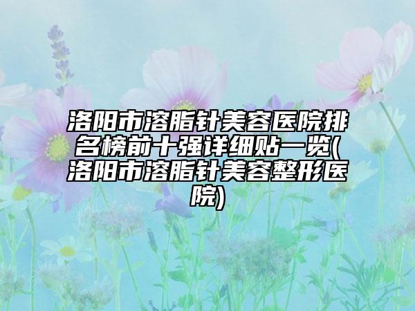 洛阳市溶脂针美容医院排名榜前十强详细贴一览(洛阳市溶脂针美容整形医院)