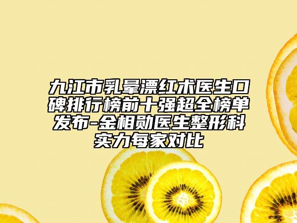 九江市乳晕漂红术医生口碑排行榜前十强超全榜单发布-金相勋医生整形科实力每家对比