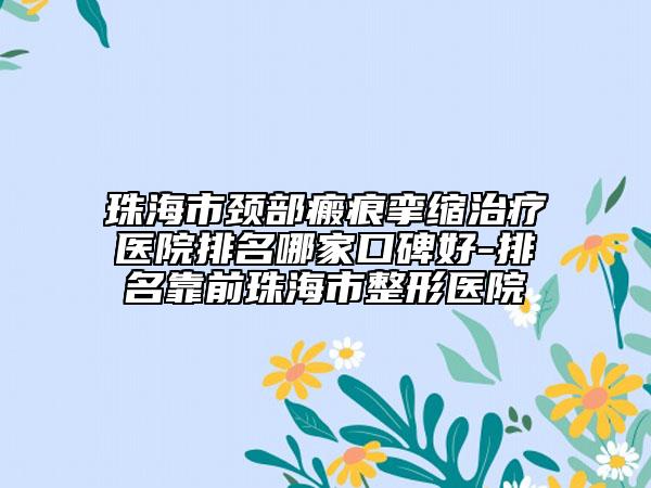 珠海市颈部瘢痕挛缩治疗医院排名哪家口碑好-排名靠前珠海市整形医院