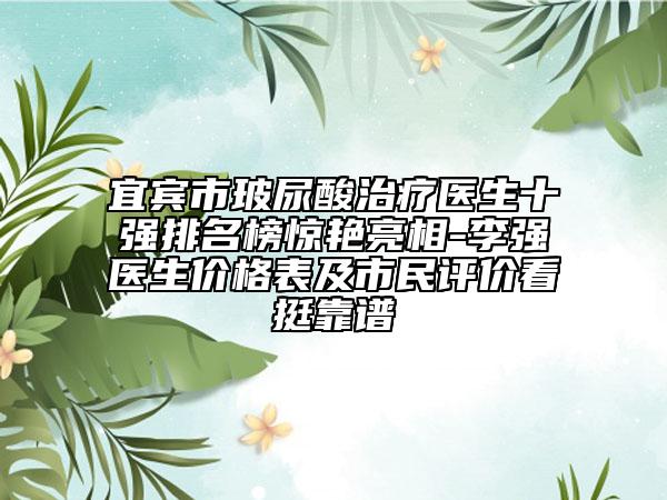 宜宾市玻尿酸治疗医生十强排名榜惊艳亮相-李强医生价格表及市民评价看挺靠谱
