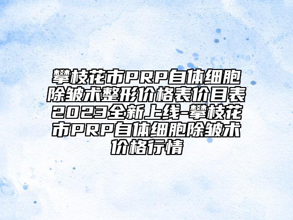 攀枝花市PRP自体细胞除皱术整形价格表价目表2023全新上线-攀枝花市PRP自体细胞除皱术价格行情