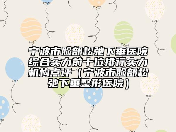 宁波市脸部松弛下垂医院综合实力前十位排行实力机构点评（宁波市脸部松弛下垂整形医院）