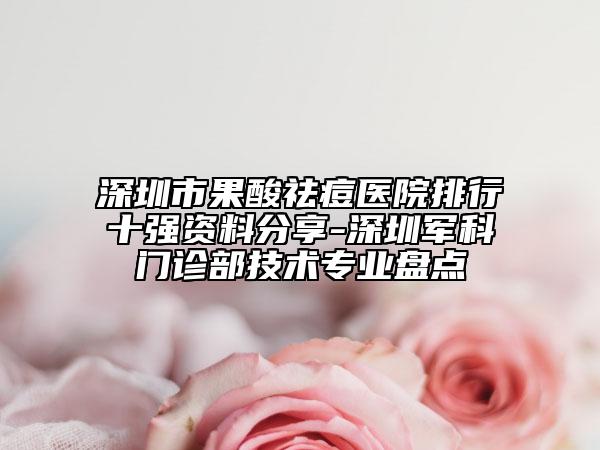 深圳市果酸祛痘医院排行十强资料分享-深圳军科门诊部技术专业盘点