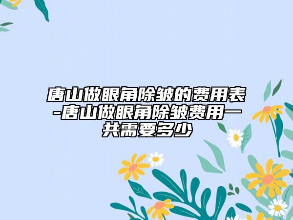 唐山做眼角除皱的费用表-唐山做眼角除皱费用一共需要多少