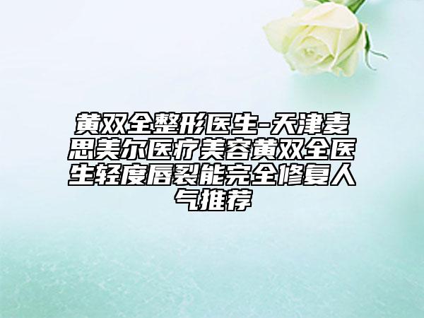 黄双全整形医生-天津麦思美尔医疗美容黄双全医生轻度唇裂能完全修复人气推荐