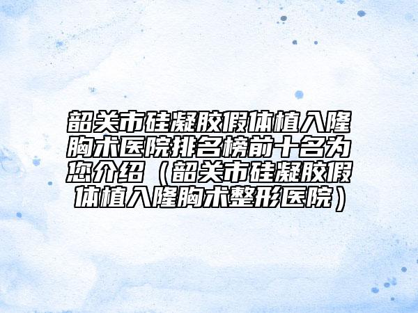 韶关市硅凝胶假体植入隆胸术医院排名榜前十名为您介绍（韶关市硅凝胶假体植入隆胸术整形医院）