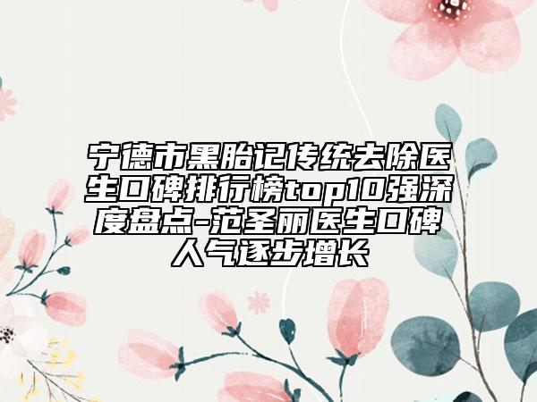 宁德市黑胎记传统去除医生口碑排行榜top10强深度盘点-范圣丽医生口碑人气逐步增长