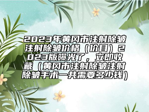 2023年黄冈市注射除皱注射除皱价格（价目）2023版曝光了，立即收藏（黄冈市注射除皱注射除皱手术一共需要多少钱）