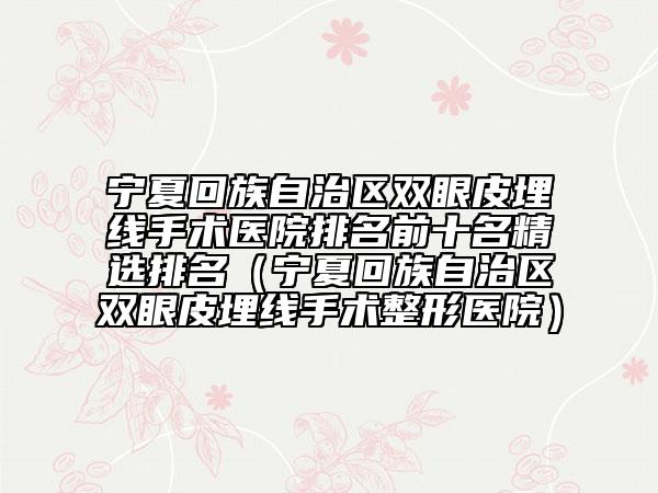 宁夏回族自治区双眼皮埋线手术医院排名前十名精选排名（宁夏回族自治区双眼皮埋线手术整形医院）