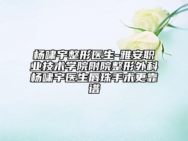 杨啸宇整形医生-雅安职业技术学院附院整形外科杨啸宇医生唇珠手术更靠谱