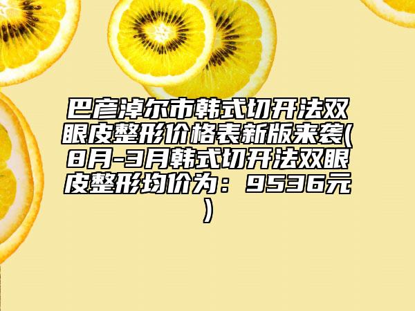 巴彦淖尔市韩式切开法双眼皮整形价格表新版来袭(8月-3月韩式切开法双眼皮整形均价为：9536元)