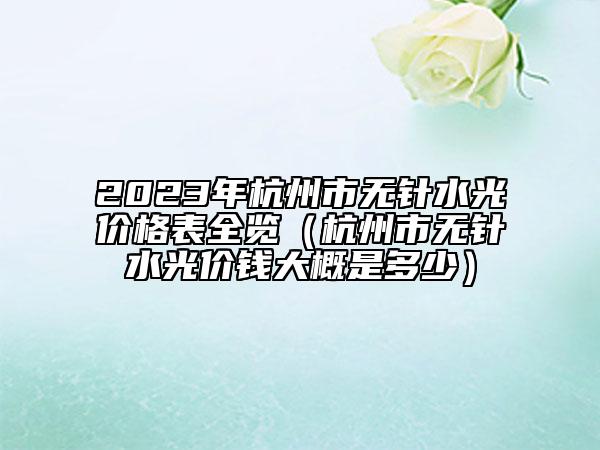 2023年杭州市无针水光价格表全览（杭州市无针水光价钱大概是多少）