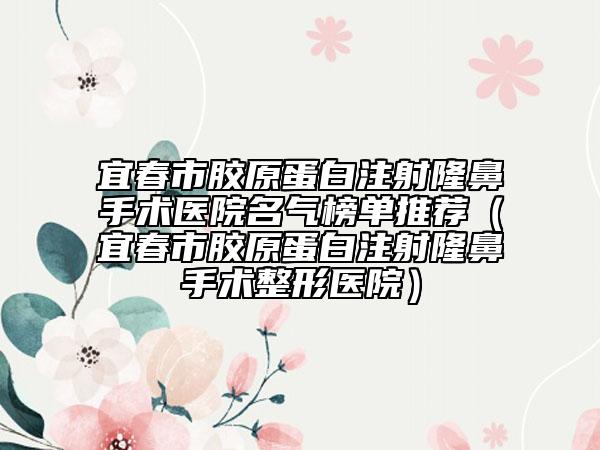 宜春市胶原蛋白注射隆鼻手术医院名气榜单推荐（宜春市胶原蛋白注射隆鼻手术整形医院）