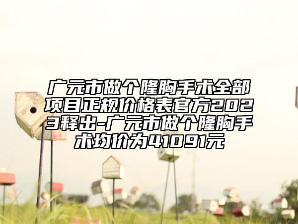 广元市做个隆胸手术全部项目正规价格表官方2023释出-广元市做个隆胸手术均价为41091元