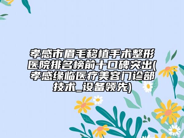 孝感市眉毛移植手术整形医院排名榜前十口碑突出(孝感缘临医疗美容门诊部技术_设备领先)