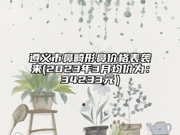 遵义市鼻畸形鼻价格表袭来(2023年3月均价为：34233元）
