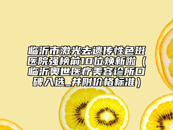 临沂市激光去遗传性色斑医院强榜前10位焕新啦（临沂奥世医疗美容诊所口碑入选_并附价格标准）
