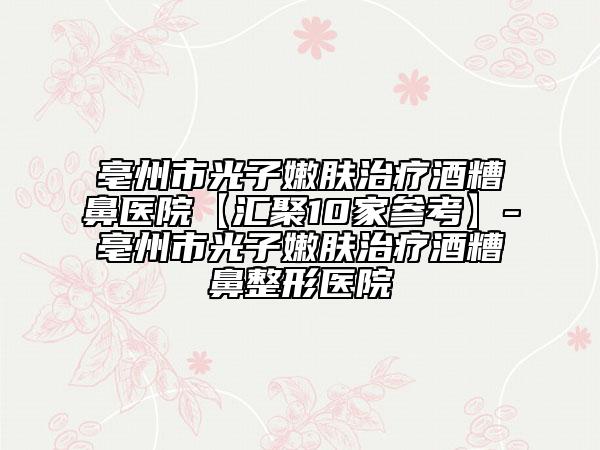 亳州市光子嫩肤治疗酒糟鼻医院【汇聚10家参考】-亳州市光子嫩肤治疗酒糟鼻整形医院