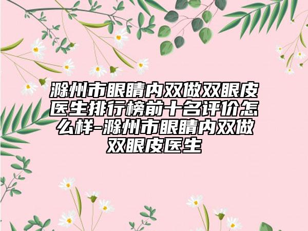 滁州市眼睛内双做双眼皮医生排行榜前十名评价怎么样-滁州市眼睛内双做双眼皮医生