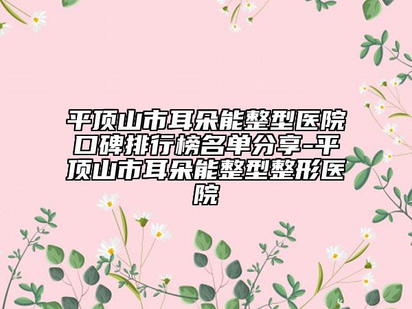 平顶山市耳朵能整型医院口碑排行榜名单分享-平顶山市耳朵能整型整形医院