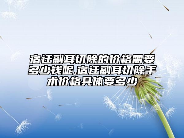 宿迁副耳切除的价格需要多少钱呢,宿迁副耳切除手术价格具体要多少