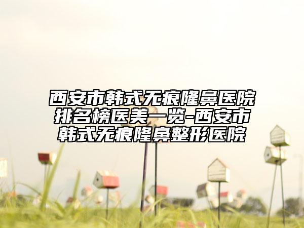 西安市韩式无痕隆鼻医院排名榜医美一览-西安市韩式无痕隆鼻整形医院