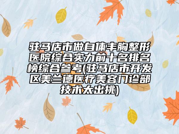 驻马店市做自体丰胸整形医院综合实力前十名排名榜综合参考(驻马店市开发区美兰德医疗美容门诊部技术太出挑)