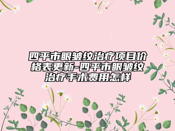 四平市眼皱纹治疗项目价格表更新-四平市眼皱纹治疗手术费用怎样