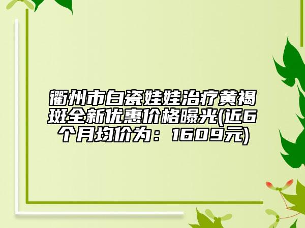 衢州市白瓷娃娃治疗黄褐斑全新优惠价格曝光(近6个月均价为：1609元)