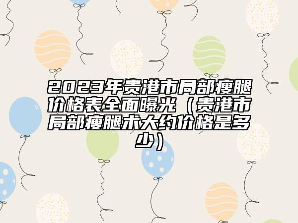 2023年贵港市局部瘦腿价格表全面曝光（贵港市局部瘦腿术大约价格是多少）