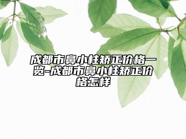 成都市鼻小柱矫正价格一览-成都市鼻小柱矫正价格怎样
