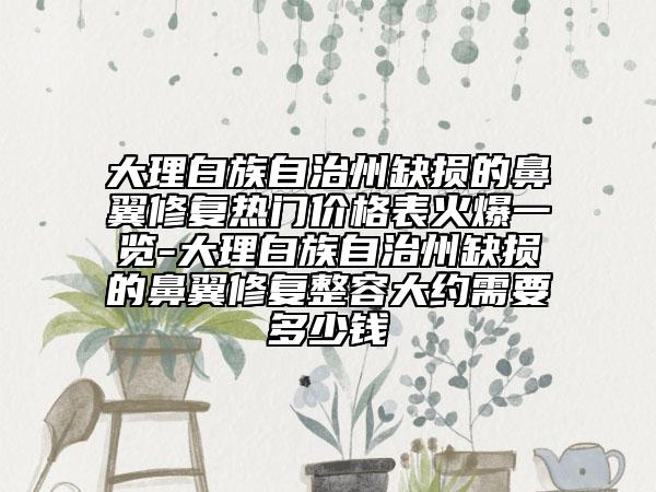 大理白族自治州缺损的鼻翼修复热门价格表火爆一览-大理白族自治州缺损的鼻翼修复整容大约需要多少钱