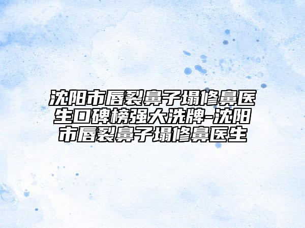 沈阳市唇裂鼻子塌修鼻医生口碑榜强大洗牌-沈阳市唇裂鼻子塌修鼻医生