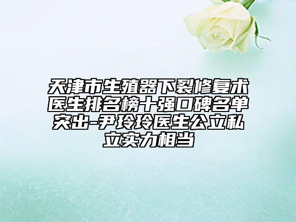 天津市生殖器下裂修复术医生排名榜十强口碑名单突出-尹玲玲医生公立私立实力相当