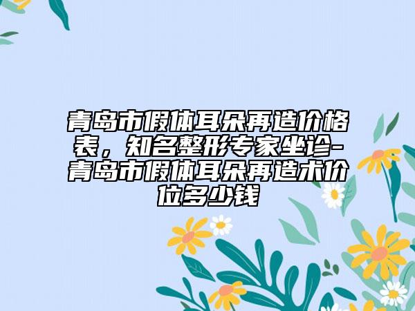 青岛市假体耳朵再造价格表，知名整形专家坐诊-青岛市假体耳朵再造术价位多少钱