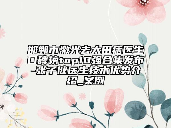 邯郸市激光去太田痣医生口碑榜top10强合集发布-张子健医生技术优势介绍_案例
