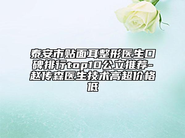 泰安市贴面耳整形医生口碑排行top10公立推荐-赵传森医生技术高超价格低