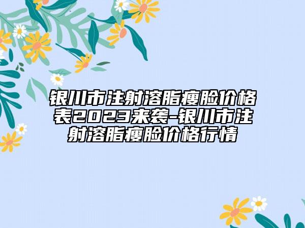 银川市注射溶脂瘦脸价格表2023来袭-银川市注射溶脂瘦脸价格行情
