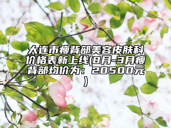 大连市瘦背部美容皮肤科价格表新上线(8月-3月瘦背部均价为：20500元)