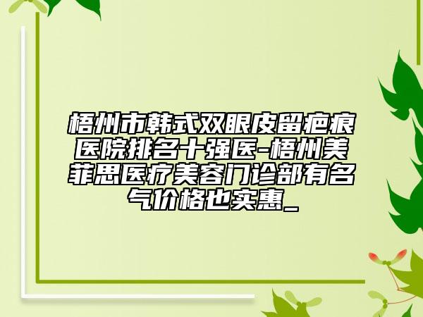 梧州市韩式双眼皮留疤痕医院排名十强医-梧州美菲思医疗美容门诊部有名气价格也实惠_