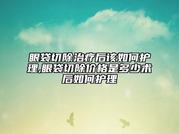 眼袋切除治疗后该如何护理,眼袋切除价格是多少术后如何护理