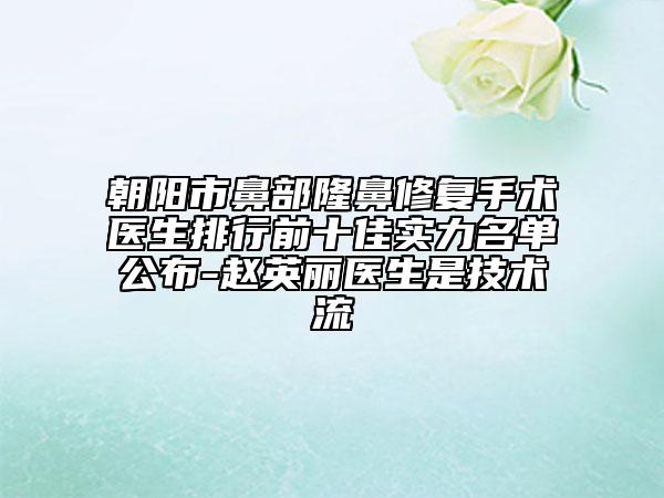 朝阳市鼻部隆鼻修复手术医生排行前十佳实力名单公布-赵英丽医生是技术流