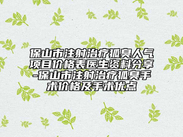 保山市注射治疗狐臭人气项目价格表医生资料分享-保山市注射治疗狐臭手术价格及手术优点