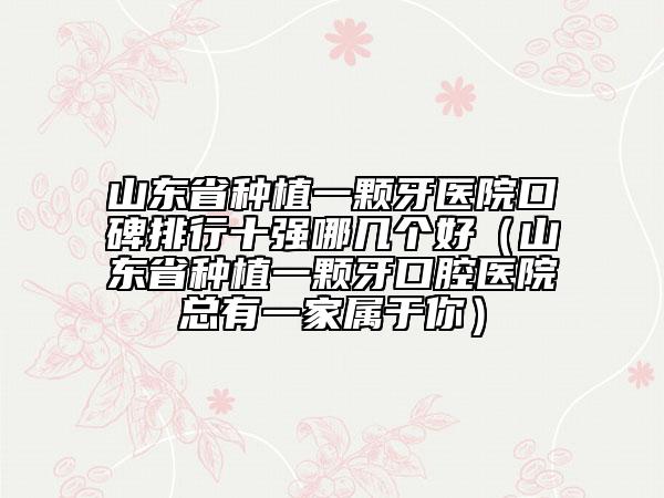 山东省种植一颗牙医院口碑排行十强哪几个好（山东省种植一颗牙口腔医院总有一家属于你）