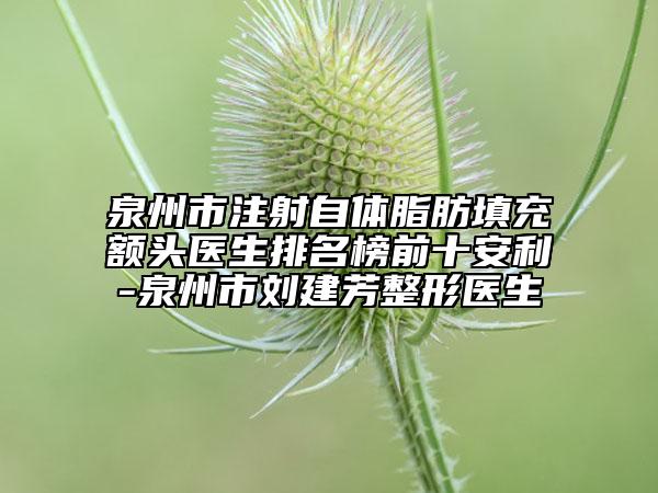 泉州市注射自体脂肪填充额头医生排名榜前十安利-泉州市刘建芳整形医生